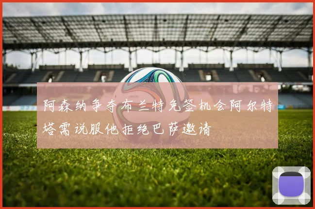 阿森纳争夺布兰特免签机会阿尔特塔需说服他拒绝巴萨邀请