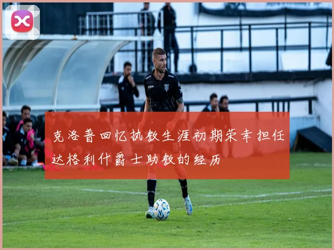 克洛普回忆执教生涯初期荣幸担任达格利什爵士助教的经历