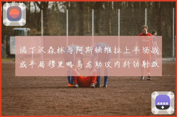 诺丁汉森林与阿斯顿维拉上半场战成平局穆里略乌龙助攻内科劲射扳平比分